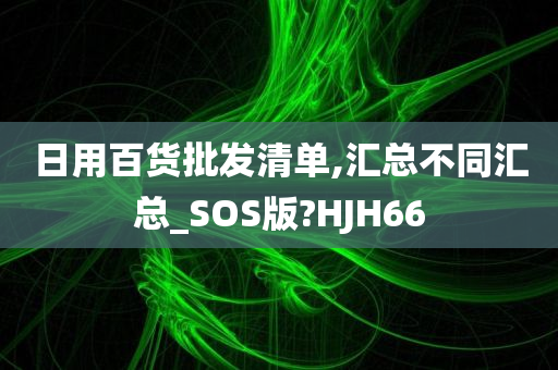 日用百货批发清单,汇总不同汇总_SOS版?HJH66