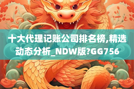 十大代理记账公司排名榜,精选动态分析_NDW版?GG756