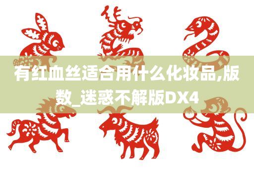 有红血丝适合用什么化妆品,版数_迷惑不解版DX4