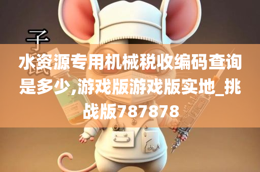 水资源专用机械税收编码查询是多少,游戏版游戏版实地_挑战版787878