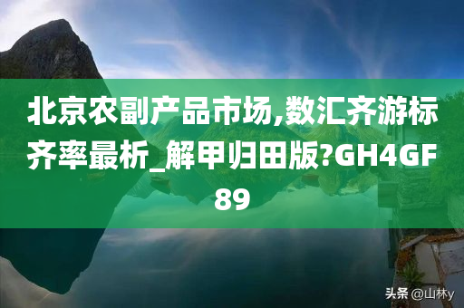 北京农副产品市场,数汇齐游标齐率最析_解甲归田版?GH4GF89