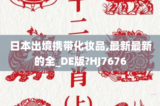 日本出境携带化妆品,最新最新的全_DE版?HJ7676