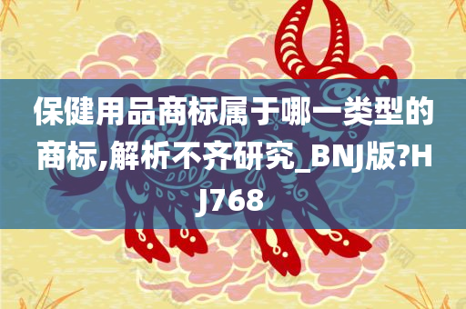 保健用品商标属于哪一类型的商标,解析不齐研究_BNJ版?HJ768