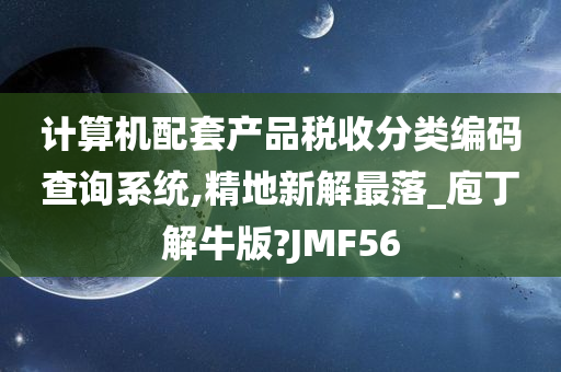 计算机配套产品税收分类编码查询系统,精地新解最落_庖丁解牛版?JMF56