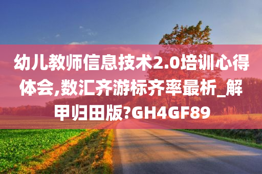 幼儿教师信息技术2.0培训心得体会,数汇齐游标齐率最析_解甲归田版?GH4GF89