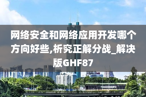 网络安全和网络应用开发哪个方向好些,析究正解分战_解决版GHF87