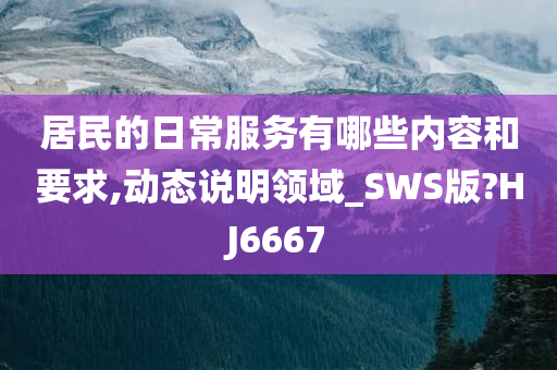 居民的日常服务有哪些内容和要求,动态说明领域_SWS版?HJ6667