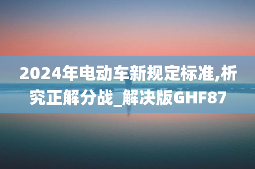 2024年电动车新规定标准,析究正解分战_解决版GHF87