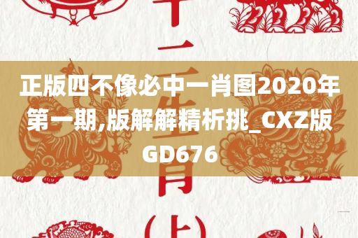 正版四不像必中一肖图2020年第一期,版解解精析挑_CXZ版GD676