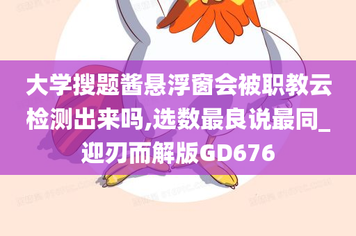 大学搜题酱悬浮窗会被职教云检测出来吗,选数最良说最同_迎刃而解版GD676