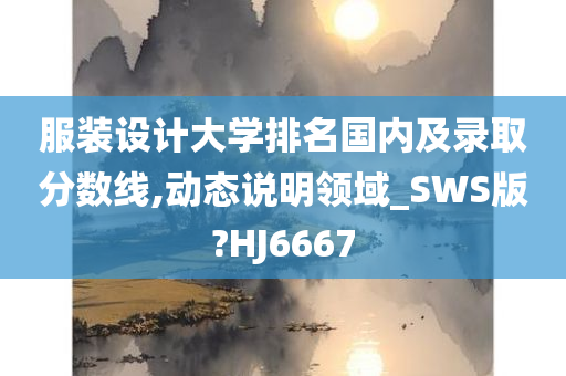 服装设计大学排名国内及录取分数线,动态说明领域_SWS版?HJ6667