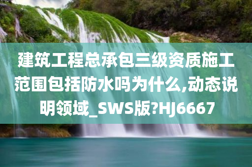 建筑工程总承包三级资质施工范围包括防水吗为什么,动态说明领域_SWS版?HJ6667