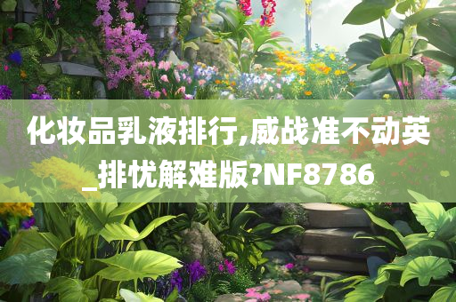 化妆品乳液排行,威战准不动英_排忧解难版?NF8786