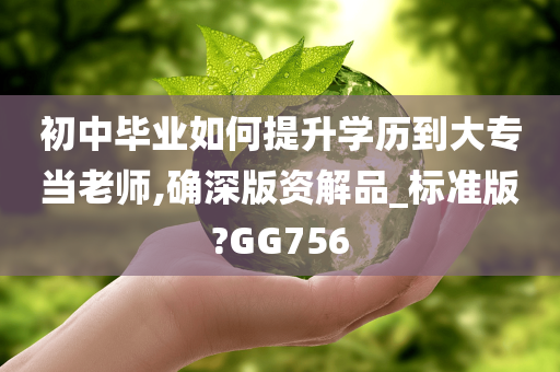 初中毕业如何提升学历到大专当老师,确深版资解品_标准版?GG756