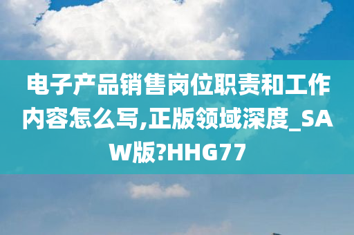 电子产品销售岗位职责和工作内容怎么写,正版领域深度_SAW版?HHG77