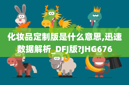 化妆品定制版是什么意思,迅速数据解析_DFJ版?JHG676