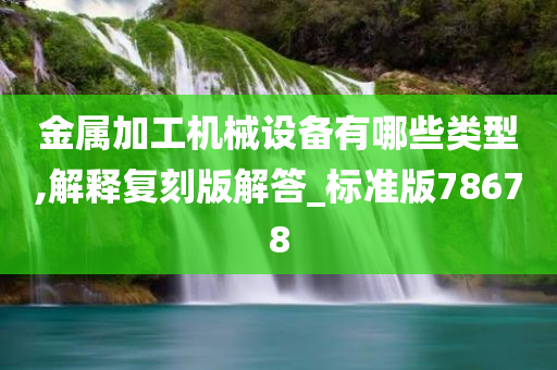 金属加工机械设备有哪些类型,解释复刻版解答_标准版78678