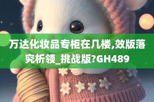 万达化妆品专柜在几楼,效版落究析领_挑战版?GH489