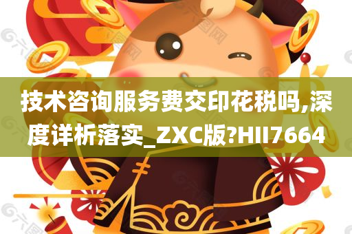 技术咨询服务费交印花税吗,深度详析落实_ZXC版?HII7664