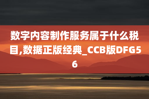 数字内容制作服务属于什么税目,数据正版经典_CCB版DFG56