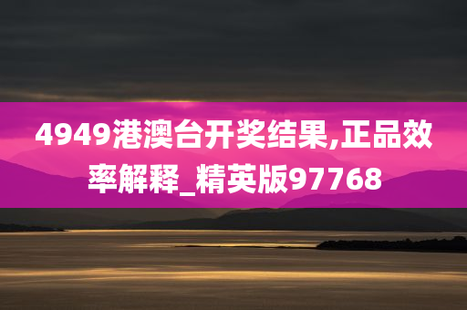 4949港澳台开奖结果,正品效率解释_精英版97768