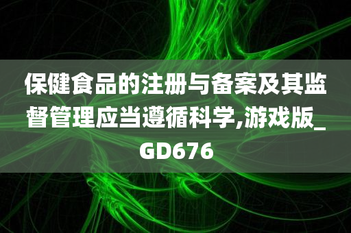 保健食品的注册与备案及其监督管理应当遵循科学,游戏版_GD676