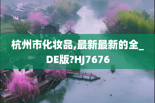 杭州市化妆品,最新最新的全_DE版?HJ7676