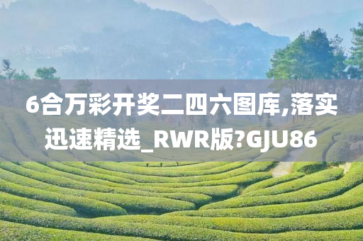 6合万彩开奖二四六图库,落实迅速精选_RWR版?GJU86