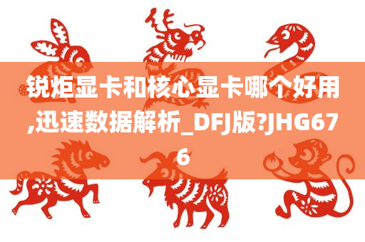 锐炬显卡和核心显卡哪个好用,迅速数据解析_DFJ版?JHG676