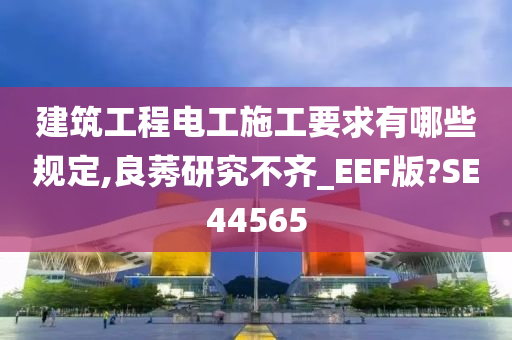 建筑工程电工施工要求有哪些规定,良莠研究不齐_EEF版?SE44565