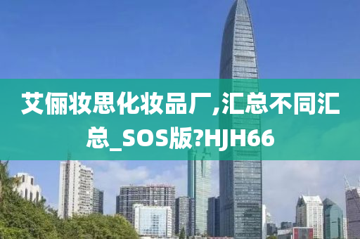 艾俪妆思化妆品厂,汇总不同汇总_SOS版?HJH66