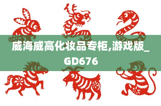 威海威高化妆品专柜,游戏版_GD676