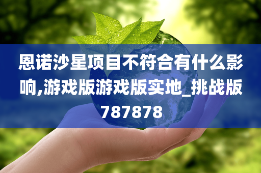 恩诺沙星项目不符合有什么影响,游戏版游戏版实地_挑战版787878