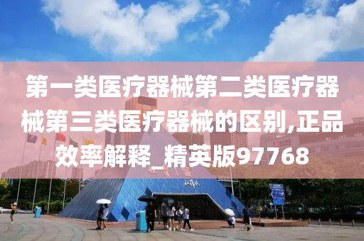 第一类医疗器械第二类医疗器械第三类医疗器械的区别,正品效率解释_精英版97768