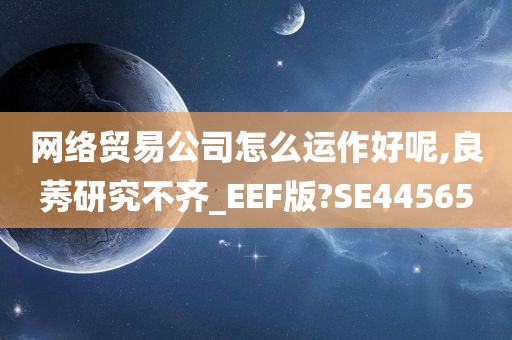 网络贸易公司怎么运作好呢,良莠研究不齐_EEF版?SE44565