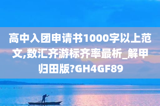 高中入团申请书1000字以上范文,数汇齐游标齐率最析_解甲归田版?GH4GF89