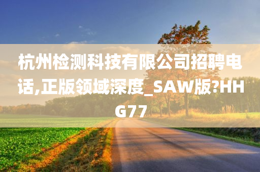 杭州检测科技有限公司招聘电话,正版领域深度_SAW版?HHG77