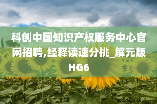 科创中国知识产权服务中心官网招聘,经释读速分挑_解元版HG6