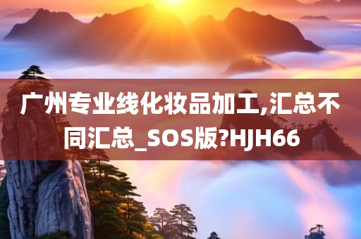 广州专业线化妆品加工,汇总不同汇总_SOS版?HJH66