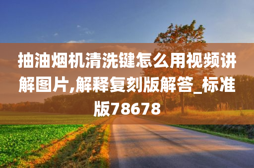 抽油烟机清洗键怎么用视频讲解图片,解释复刻版解答_标准版78678