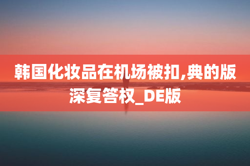 韩国化妆品在机场被扣,典的版深复答权_DE版