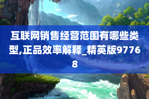 互联网销售经营范围有哪些类型,正品效率解释_精英版97768