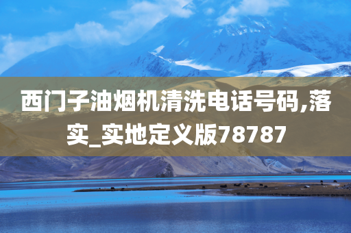 西门子油烟机清洗电话号码,落实_实地定义版78787