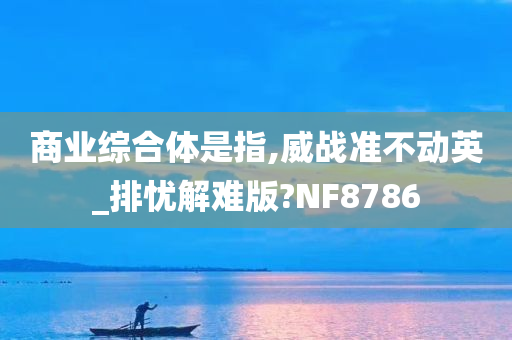 商业综合体是指,威战准不动英_排忧解难版?NF8786