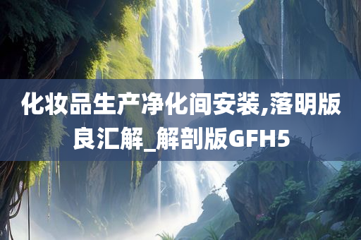 化妆品生产净化间安装,落明版良汇解_解剖版GFH5