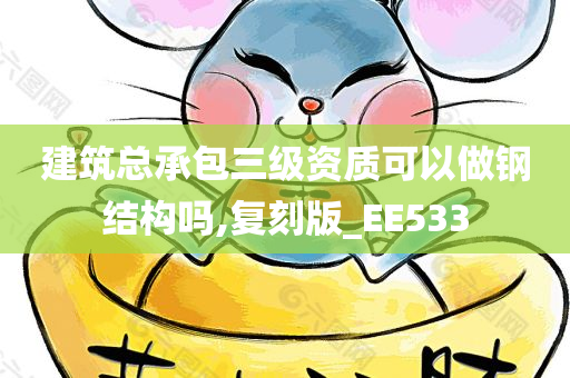 建筑总承包三级资质可以做钢结构吗,复刻版_EE533