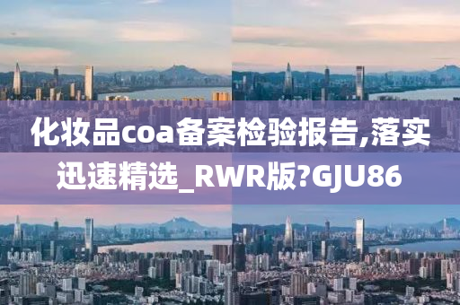 化妆品coa备案检验报告,落实迅速精选_RWR版?GJU86