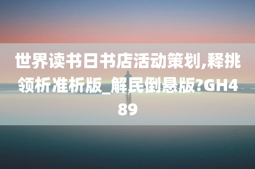 世界读书日书店活动策划,释挑领析准析版_解民倒悬版?GH489