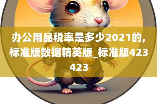 办公用品税率是多少2021的,标准版数据精英版_标准版423423