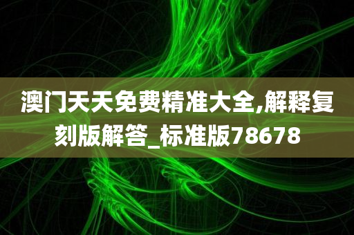 澳门天天免费精准大全,解释复刻版解答_标准版78678